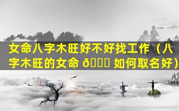 女命八字木旺好不好找工作（八字木旺的女命 🐋 如何取名好）